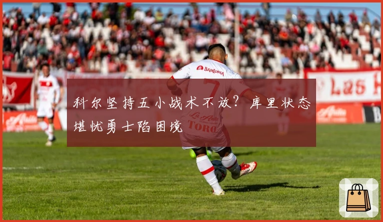 科尔坚持五小战术不放？库里状态堪忧勇士陷困境