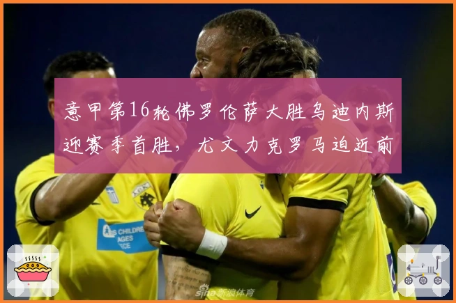 意甲第16轮佛罗伦萨大胜乌迪内斯迎赛季首胜，尤文力克罗马迫近前四