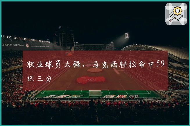 职业球员太强，马克西轻松命中59记三分