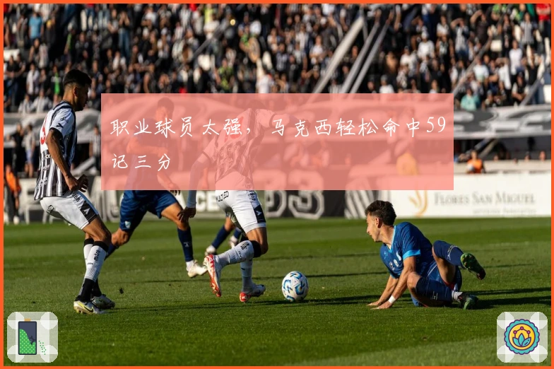 职业球员太强，马克西轻松命中59记三分