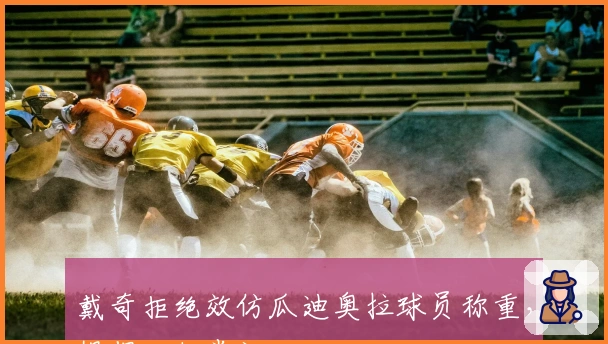 戴奇拒绝效仿瓜迪奥拉球员称重，提倡回归常识