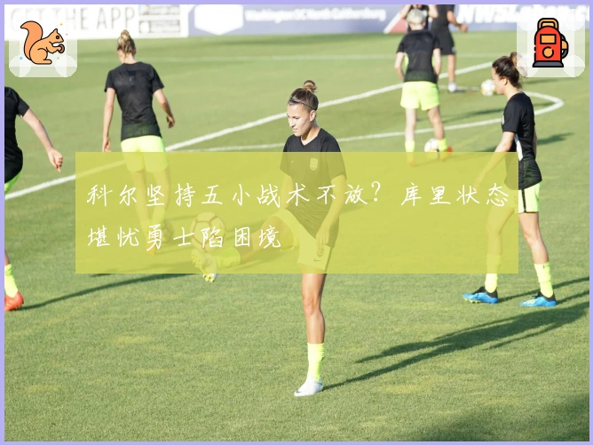 科尔坚持五小战术不放？库里状态堪忧勇士陷困境