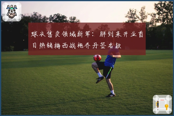 球衣售卖领域新军：胖到来开业首日热销梅西战袍乔丹签名款