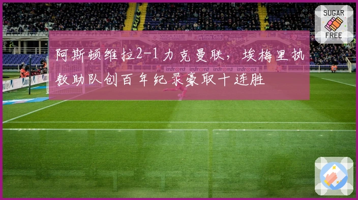 阿斯顿维拉2-1力克曼联，埃梅里执教助队创百年纪录豪取十连胜