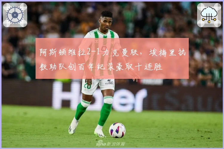 阿斯顿维拉2-1力克曼联，埃梅里执教助队创百年纪录豪取十连胜