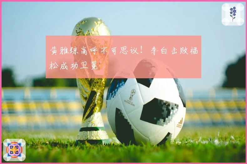 黄雅琼高呼不可思议！李白击败福松成功卫冕