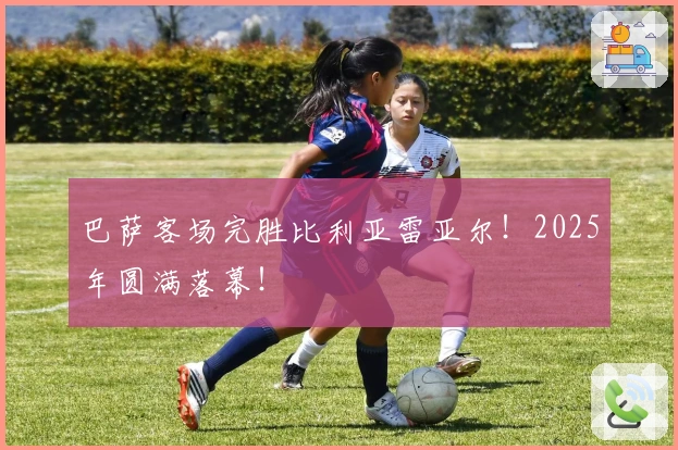 巴萨客场完胜比利亚雷亚尔！2025年圆满落幕！