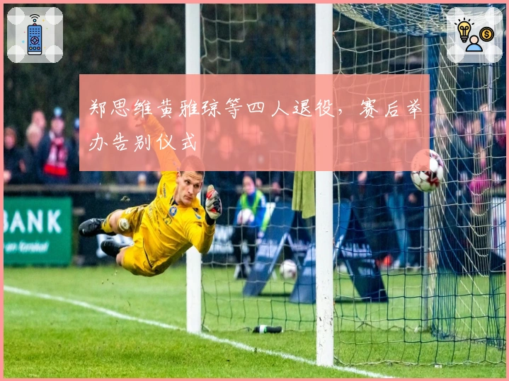 郑思维黄雅琼等四人退役，赛后举办告别仪式