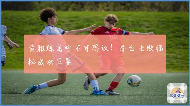 黄雅琼高呼不可思议！李白击败福松成功卫冕