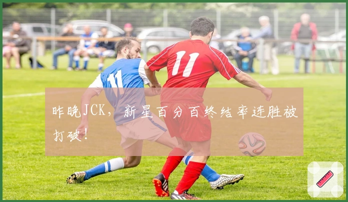 昨晚JCK，新星百分百终结率连胜被打破！